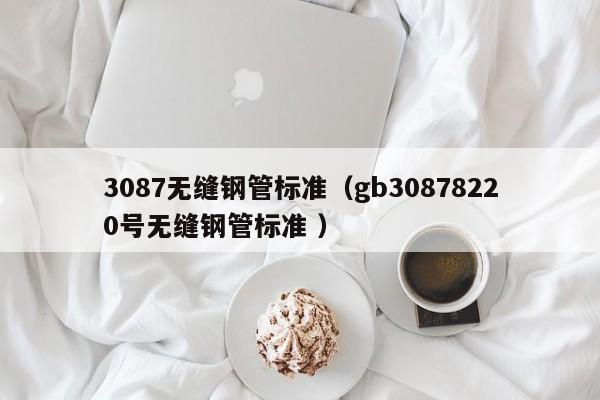 3087無縫鋼管標準（gb30878220號無縫鋼管標準 ）