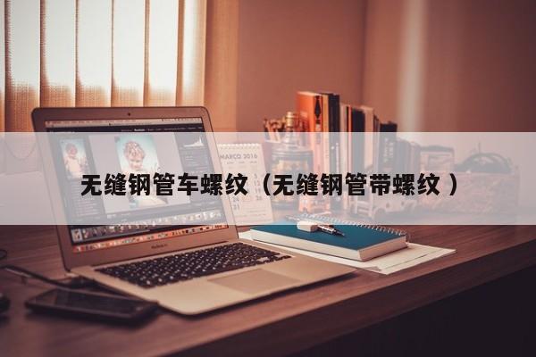無(wú)縫鋼管車螺紋（無(wú)縫鋼管帶螺紋 ）