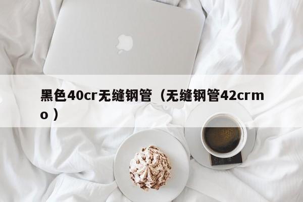 黑色40cr無縫鋼管（無縫鋼管42crmo ）