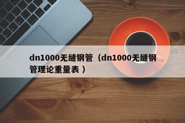 dn1000無縫鋼管（dn1000無縫鋼管理論重量表 ）