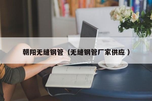 朝陽無縫鋼管（無縫鋼管廠家供應 ）