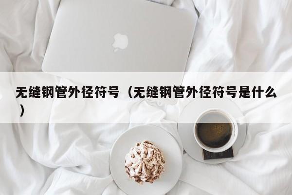 無縫鋼管外徑符號(hào)（無縫鋼管外徑符號(hào)是什么 ）