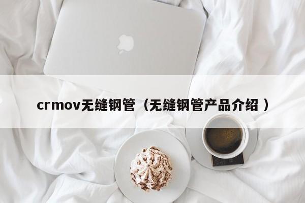 crmov無縫鋼管（無縫鋼管產(chǎn)品介紹 ）