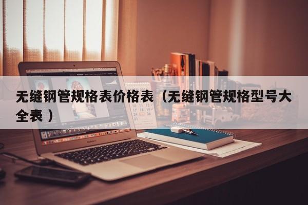 無縫鋼管規(guī)格表價格表（無縫鋼管規(guī)格型號大全表 ）