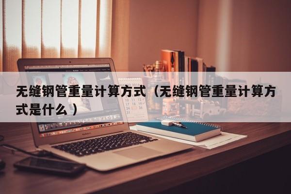 無縫鋼管重量計算方式（無縫鋼管重量計算方式是什么 ）